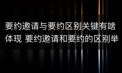 要约邀请与要约区别关键有啥体现 要约邀请和要约的区别举例