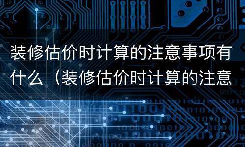 装修估价时计算的注意事项有什么（装修估价时计算的注意事项有什么要求）
