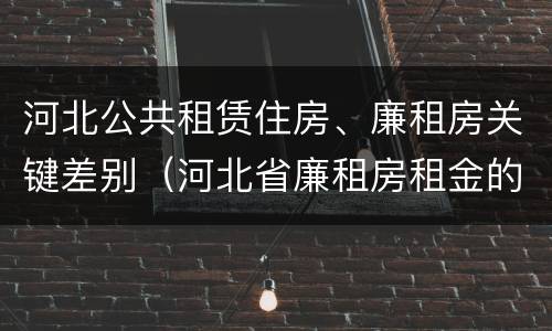河北公共租赁住房、廉租房关键差别（河北省廉租房租金的收费标准）