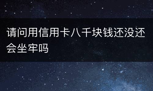 请问用信用卡八千块钱还没还会坐牢吗