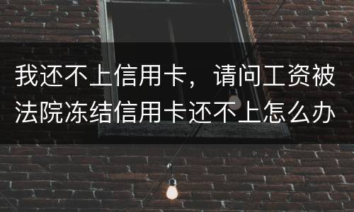 我还不上信用卡，请问工资被法院冻结信用卡还不上怎么办呢