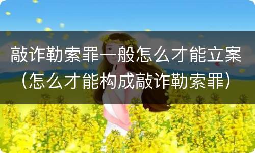 敲诈勒索罪一般怎么才能立案（怎么才能构成敲诈勒索罪）