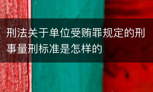 刑法关于单位受贿罪规定的刑事量刑标准是怎样的