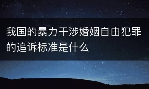 我国的暴力干涉婚姻自由犯罪的追诉标准是什么