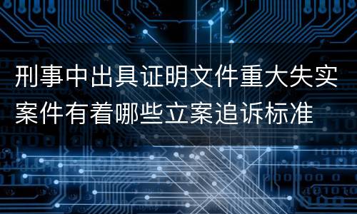 刑事中出具证明文件重大失实案件有着哪些立案追诉标准