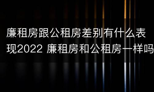 廉租房跟公租房差别有什么表现2022 廉租房和公租房一样吗?