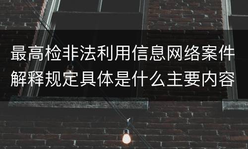 最高检非法利用信息网络案件解释规定具体是什么主要内容