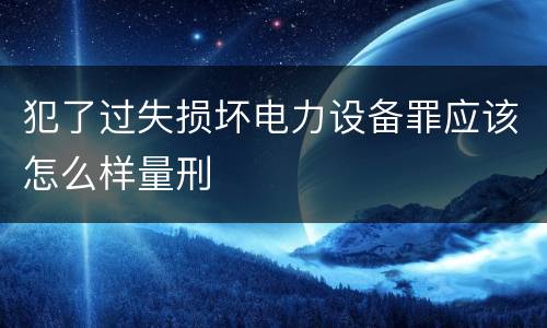 犯了过失损坏电力设备罪应该怎么样量刑