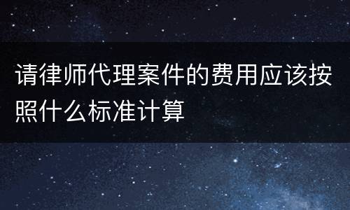 请律师代理案件的费用应该按照什么标准计算