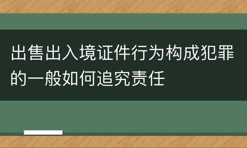 出售出入境证件行为构成犯罪的一般如何追究责任