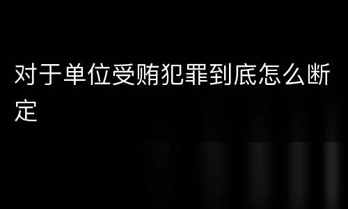 对于单位受贿犯罪到底怎么断定