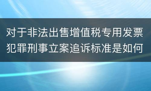 对于非法出售增值税专用发票犯罪刑事立案追诉标准是如何规定