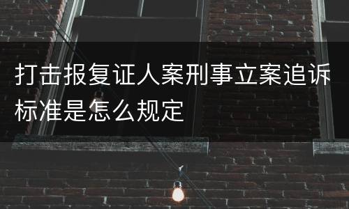 打击报复证人案刑事立案追诉标准是怎么规定