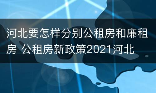 河北要怎样分别公租房和廉租房 公租房新政策2021河北