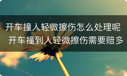 开车撞人轻微擦伤怎么处理呢 开车撞到人轻微擦伤需要赔多少