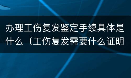 办理工伤复发鉴定手续具体是什么（工伤复发需要什么证明）