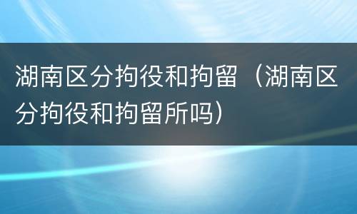 湖南区分拘役和拘留（湖南区分拘役和拘留所吗）