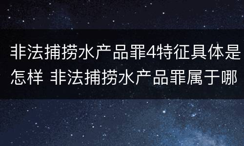 非法捕捞水产品罪4特征具体是怎样 非法捕捞水产品罪属于哪种犯罪类型