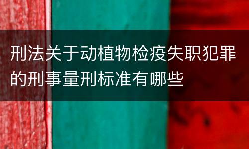 刑法关于动植物检疫失职犯罪的刑事量刑标准有哪些