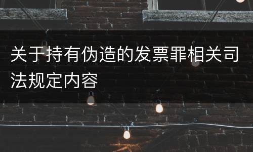 关于持有伪造的发票罪相关司法规定内容