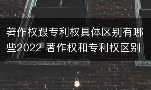 著作权跟专利权具体区别有哪些2022 著作权和专利权区别