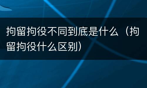 拘留拘役不同到底是什么（拘留拘役什么区别）