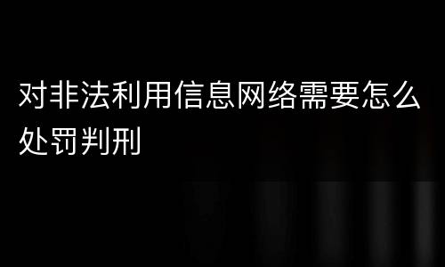 对非法利用信息网络需要怎么处罚判刑