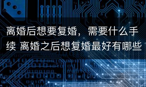 离婚后想要复婚，需要什么手续 离婚之后想复婚最好有哪些办法