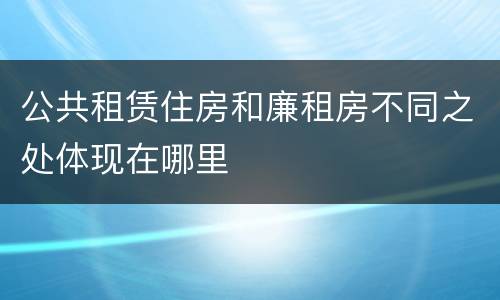 公共租赁住房和廉租房不同之处体现在哪里
