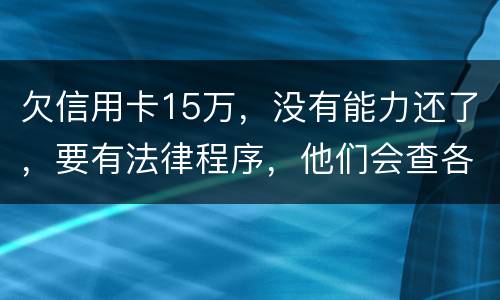 欠信用卡15万，没有能力还了，要有法律程序，他们会查各人储蓄卡的流水吗