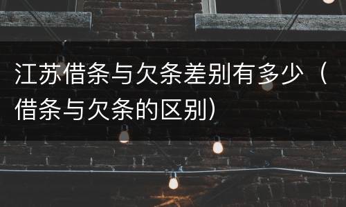 江苏借条与欠条差别有多少（借条与欠条的区别）