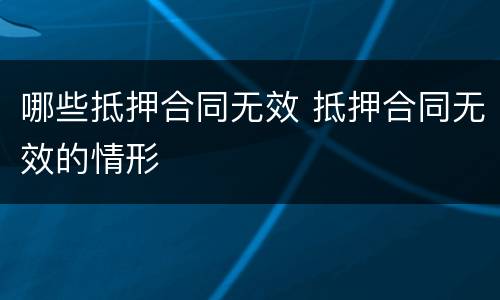 哪些抵押合同无效 抵押合同无效的情形