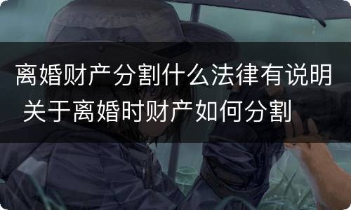 离婚财产分割什么法律有说明 关于离婚时财产如何分割