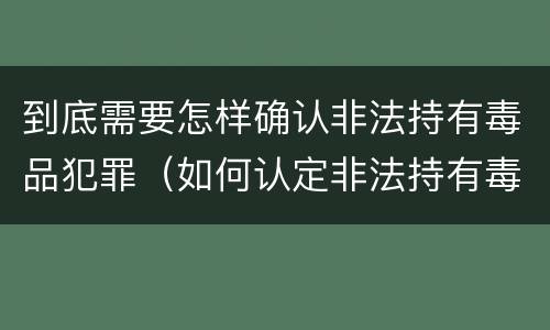 到底需要怎样确认非法持有毒品犯罪（如何认定非法持有毒品罪）