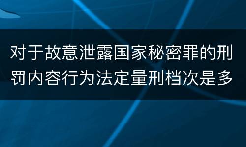 对于故意泄露国家秘密罪的刑罚内容行为法定量刑档次是多少