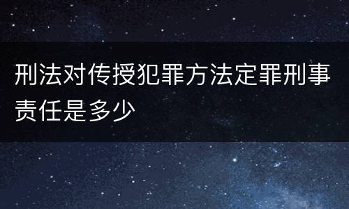 刑法对传授犯罪方法定罪刑事责任是多少