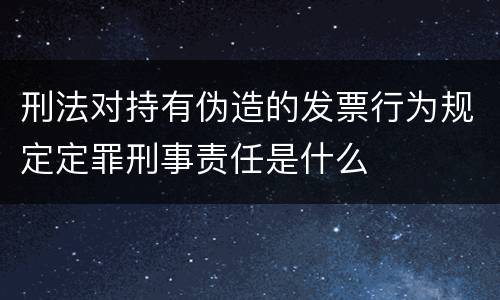 刑法对持有伪造的发票行为规定定罪刑事责任是什么