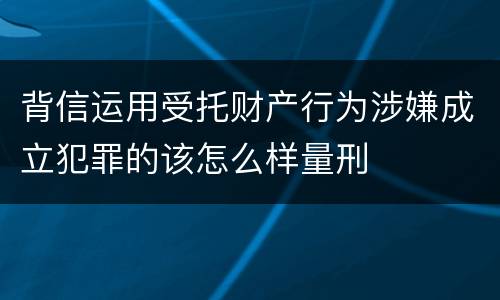 背信运用受托财产行为涉嫌成立犯罪的该怎么样量刑