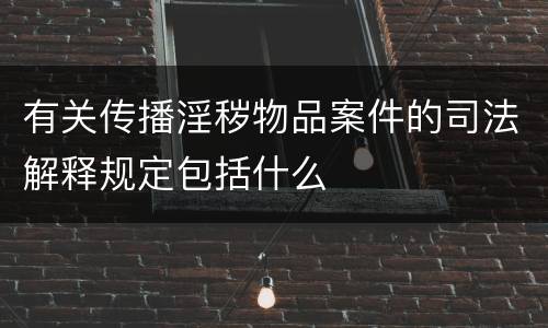 有关传播淫秽物品案件的司法解释规定包括什么