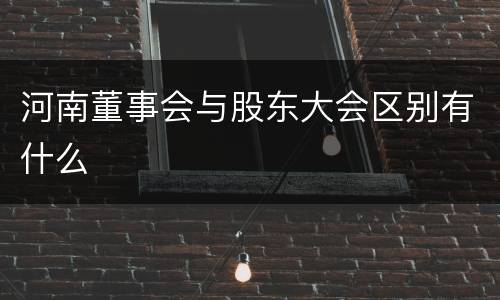 河南董事会与股东大会区别有什么