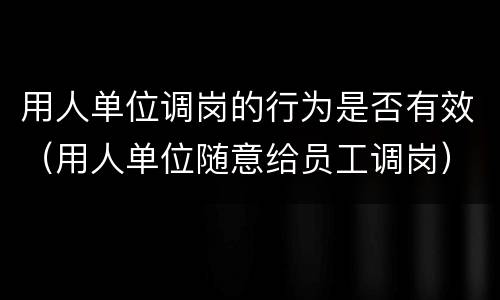 用人单位调岗的行为是否有效（用人单位随意给员工调岗）