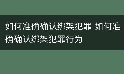 如何准确确认绑架犯罪 如何准确确认绑架犯罪行为