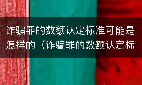 诈骗罪的数额认定标准可能是怎样的（诈骗罪的数额认定标准可能是怎样的呢）