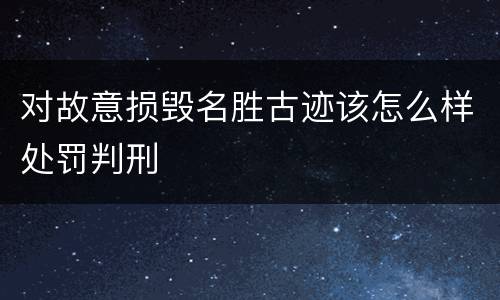 对故意损毁名胜古迹该怎么样处罚判刑