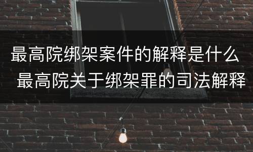 最高院绑架案件的解释是什么 最高院关于绑架罪的司法解释