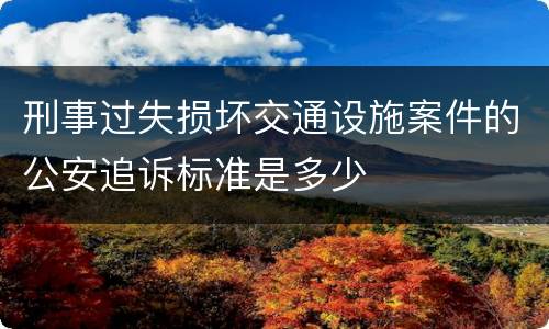 刑事过失损坏交通设施案件的公安追诉标准是多少