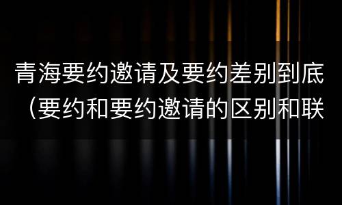 青海要约邀请及要约差别到底（要约和要约邀请的区别和联系）