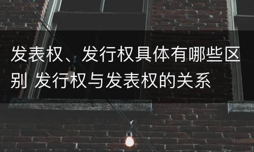 发表权、发行权具体有哪些区别 发行权与发表权的关系