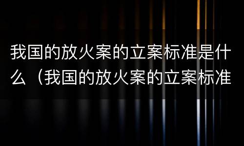 我国的放火案的立案标准是什么（我国的放火案的立案标准是什么呢）