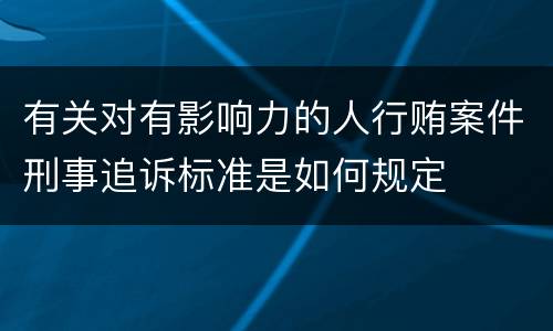 有关对有影响力的人行贿案件刑事追诉标准是如何规定